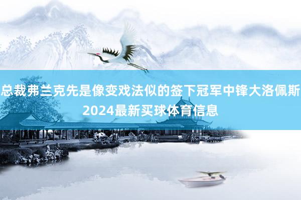总裁弗兰克先是像变戏法似的签下冠军中锋大洛佩斯2024最新买球体育信息