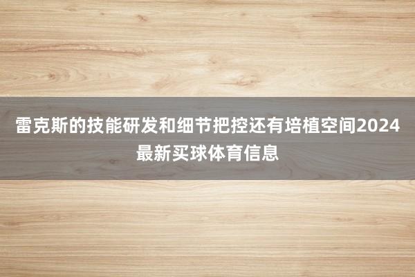 雷克斯的技能研发和细节把控还有培植空间2024最新买球体育信息