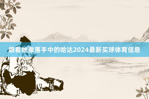 跟着她撒落手中的哈达2024最新买球体育信息