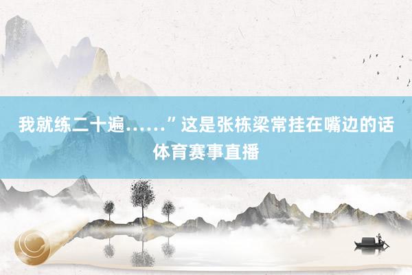 我就练二十遍……”这是张栋梁常挂在嘴边的话体育赛事直播