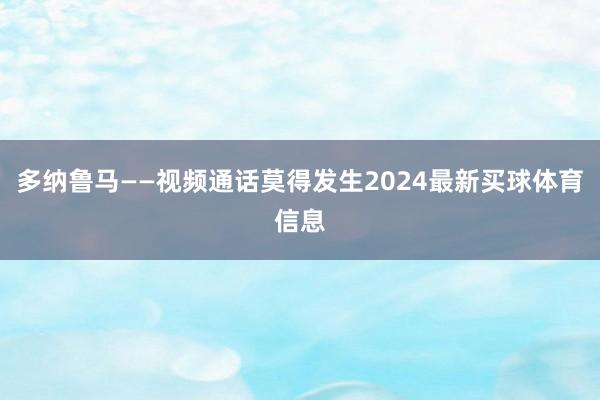 多纳鲁马——视频通话莫得发生2024最新买球体育信息
