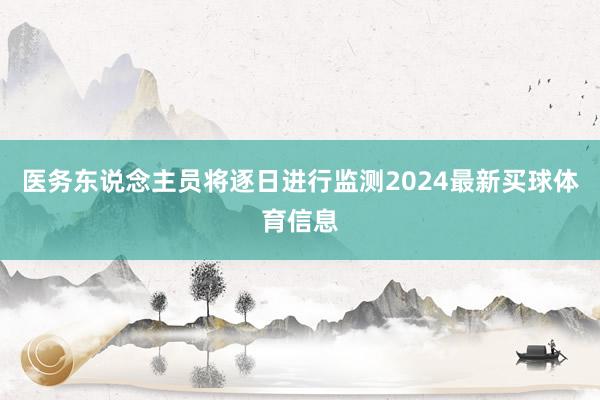 医务东说念主员将逐日进行监测2024最新买球体育信息