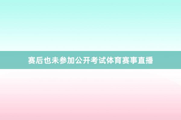 赛后也未参加公开考试体育赛事直播