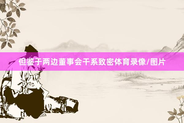 但鉴于两边董事会干系致密体育录像/图片