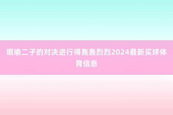 瑕瑜二子的对决进行得轰轰烈烈2024最新买球体育信息