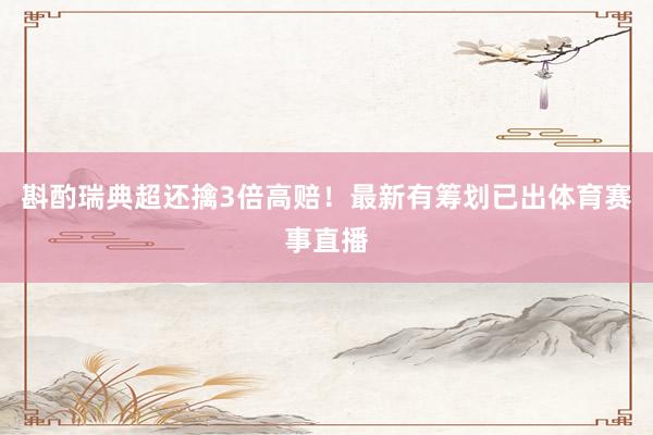 斟酌瑞典超还擒3倍高赔！最新有筹划已出体育赛事直播