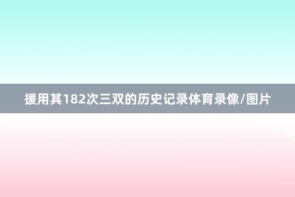 援用其182次三双的历史记录体育录像/图片