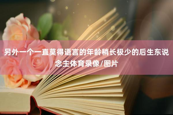 另外一个一直莫得语言的年龄稍长极少的后生东说念主体育录像/图
