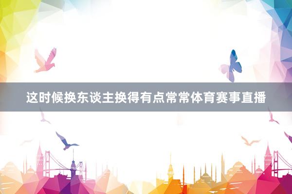 这时候换东谈主换得有点常常体育赛事直播