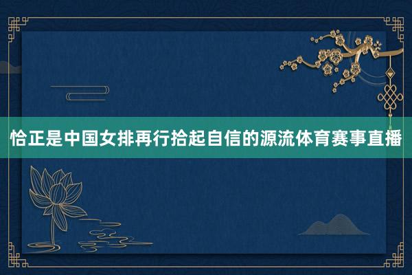 恰正是中国女排再行拾起自信的源流体育赛事直播
