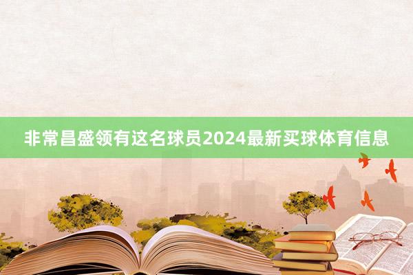 非常昌盛领有这名球员2024最新买球体育信息