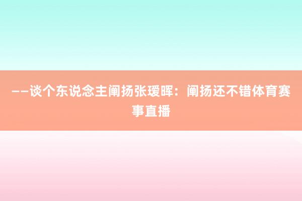 ——谈个东说念主阐扬张瑷晖：阐扬还不错体育赛事直播