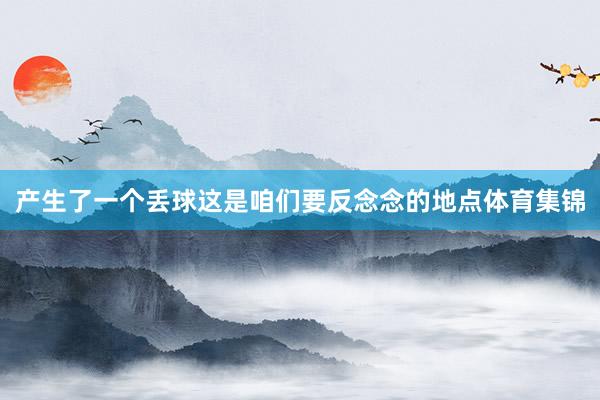 产生了一个丢球这是咱们要反念念的地点体育集锦