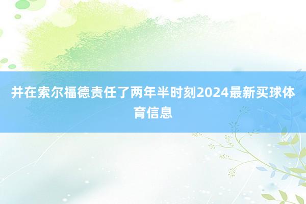 并在索尔福德责任了两年半时刻2024最新买球体育信息