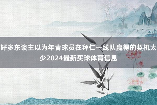 好多东谈主以为年青球员在拜仁一线队赢得的契机太少2024最新买球体育信息