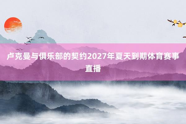 卢克曼与俱乐部的契约2027年夏天到期体育赛事直播