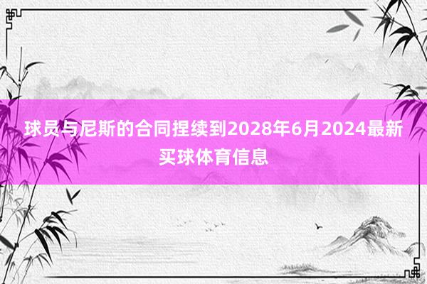 球员与尼斯的合同捏续到2028年6月2024最新买球体育信息