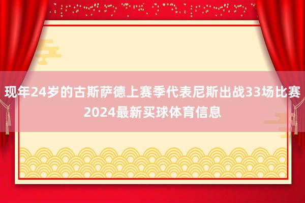 现年24岁的古斯萨德上赛季代表尼斯出战33场比赛2024最新买球体育信息