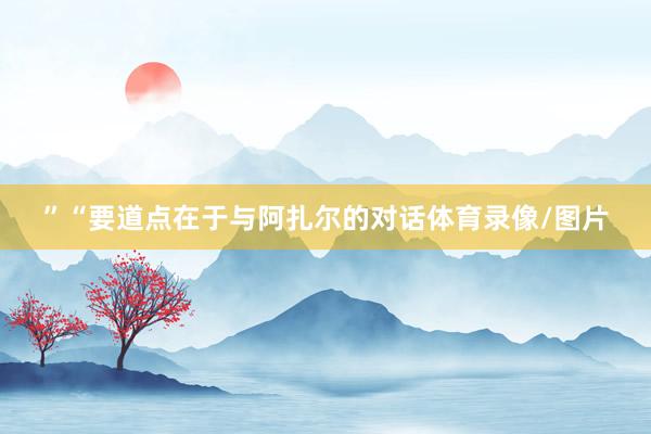 ”“要道点在于与阿扎尔的对话体育录像/图片