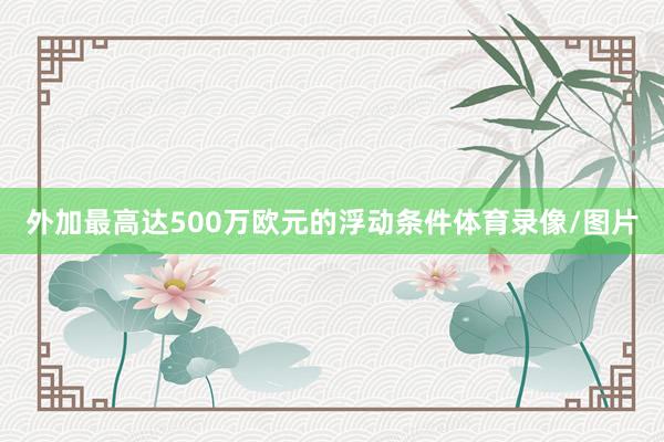 外加最高达500万欧元的浮动条件体育录像/图片