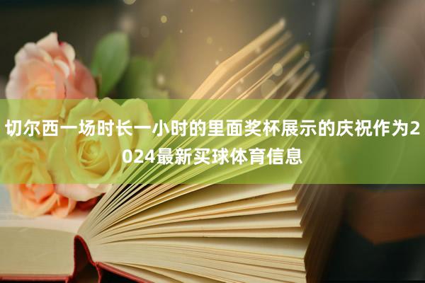 切尔西一场时长一小时的里面奖杯展示的庆祝作为2024最新买球体育信息