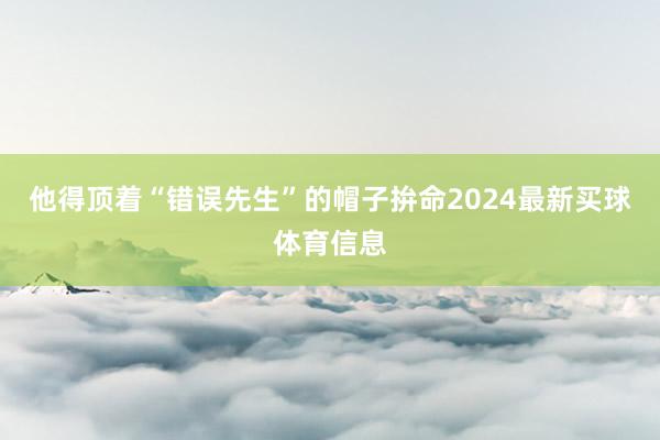 他得顶着“错误先生”的帽子拚命2024最新买球体育信息