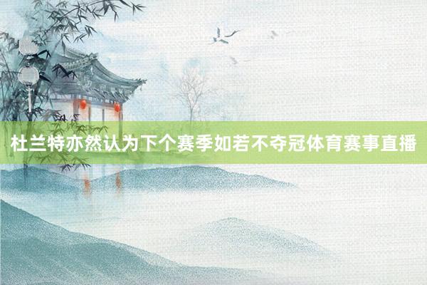 杜兰特亦然认为下个赛季如若不夺冠体育赛事直播