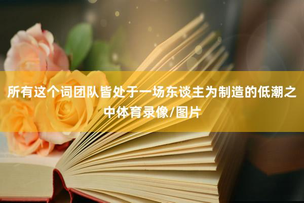 所有这个词团队皆处于一场东谈主为制造的低潮之中体育录像/图片