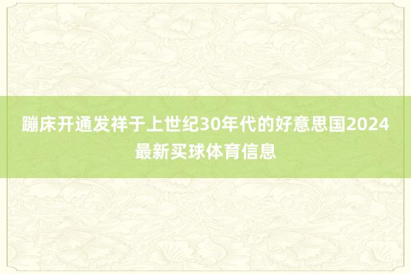 蹦床开通发祥于上世纪30年代的好意思国2024最新买球体育信息