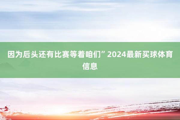 因为后头还有比赛等着咱们”2024最新买球体育信息