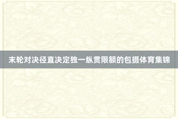 末轮对决径直决定独一纵贯限额的包摄体育集锦