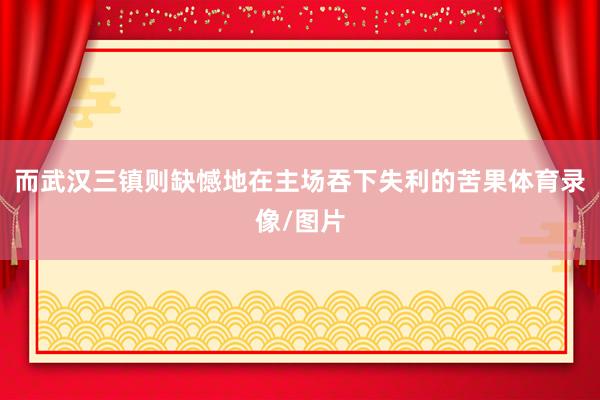 而武汉三镇则缺憾地在主场吞下失利的苦果体育录像/图片