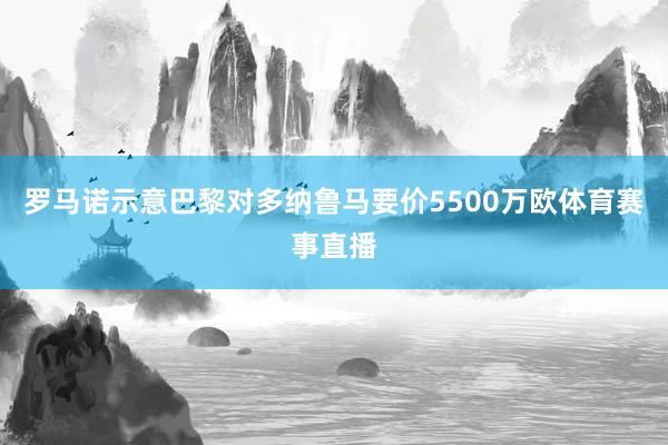 罗马诺示意巴黎对多纳鲁马要价5500万欧体育赛事直播