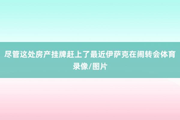 尽管这处房产挂牌赶上了最近伊萨克在闹转会体育录像/图片