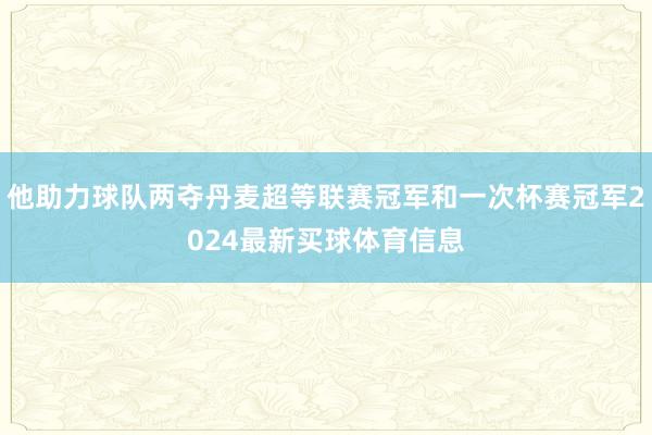他助力球队两夺丹麦超等联赛冠军和一次杯赛冠军2024最新买球体育信息