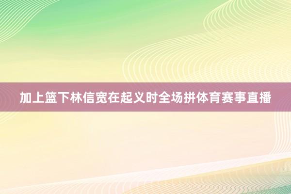 加上篮下林信宽在起义时全场拼体育赛事直播