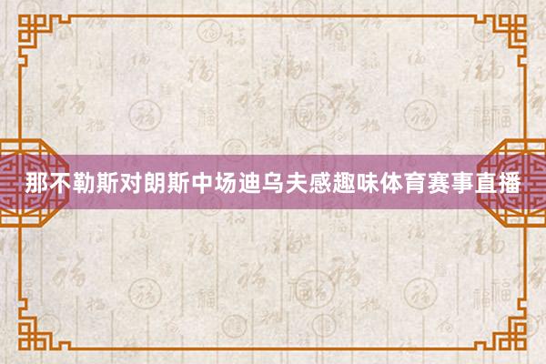 那不勒斯对朗斯中场迪乌夫感趣味体育赛事直播