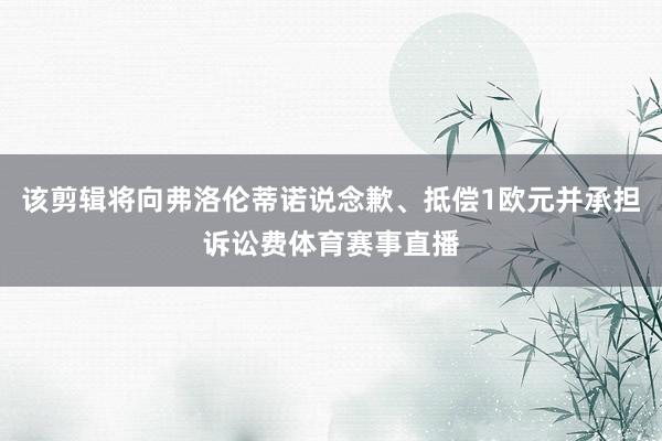 该剪辑将向弗洛伦蒂诺说念歉、抵偿1欧元并承担诉讼费体育赛事直播