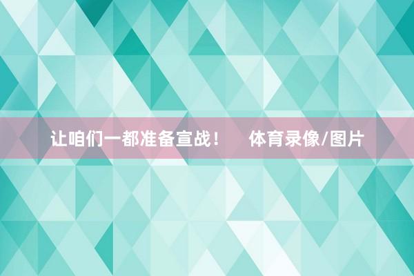 让咱们一都准备宣战！    体育录像/图片