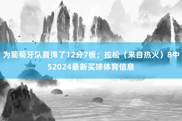 为葡萄牙队赢得了12分7板；拉松（来自热火）8中52024最新买球体育信息