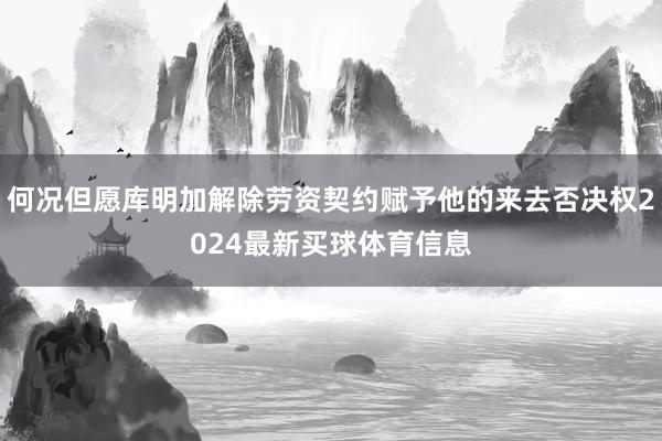 何况但愿库明加解除劳资契约赋予他的来去否决权2024最新买球体育信息