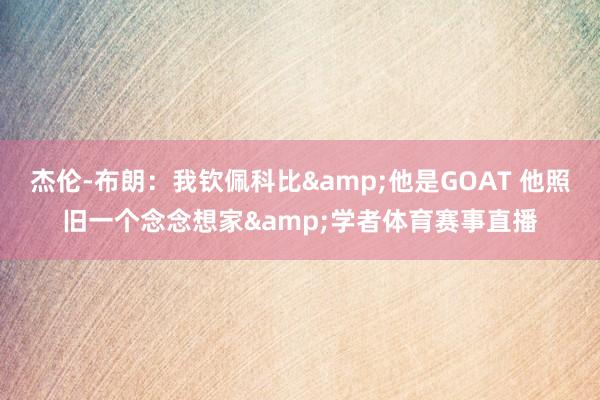 杰伦-布朗：我钦佩科比&他是GOAT 他照旧一个念念想家&学者体育赛事直播