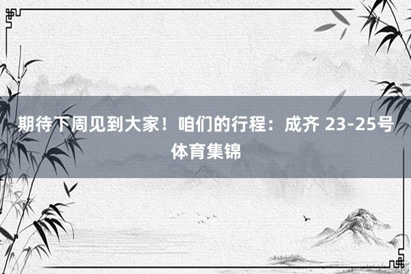 期待下周见到大家！咱们的行程：成齐 23-25号体育集锦