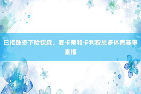 已接踵签下哈钦森、麦卡蒂和卡利穆恩多体育赛事直播