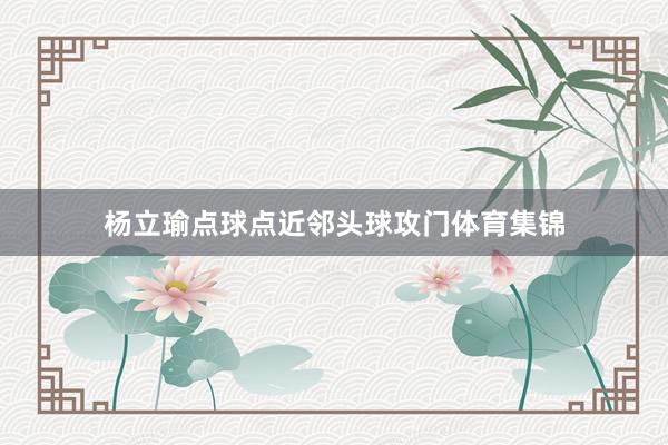 杨立瑜点球点近邻头球攻门体育集锦