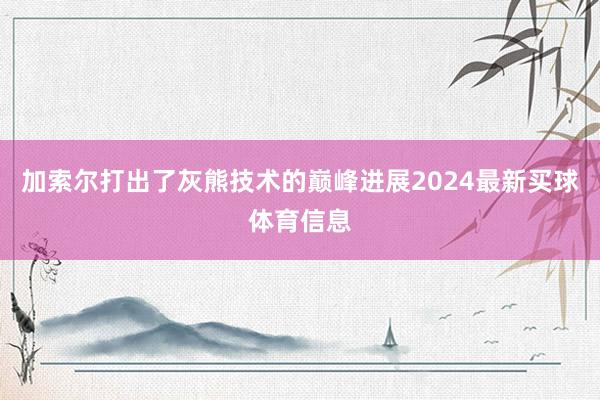 加索尔打出了灰熊技术的巅峰进展2024最新买球体育信息