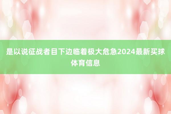 是以说征战者目下边临着极大危急2024最新买球体育信息