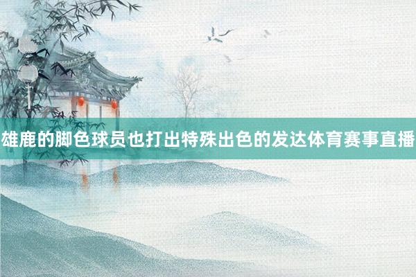 雄鹿的脚色球员也打出特殊出色的发达体育赛事直播