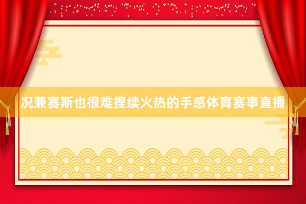 况兼赛斯也很难捏续火热的手感体育赛事直播
