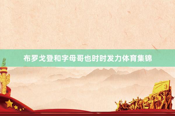 布罗戈登和字母哥也时时发力体育集锦